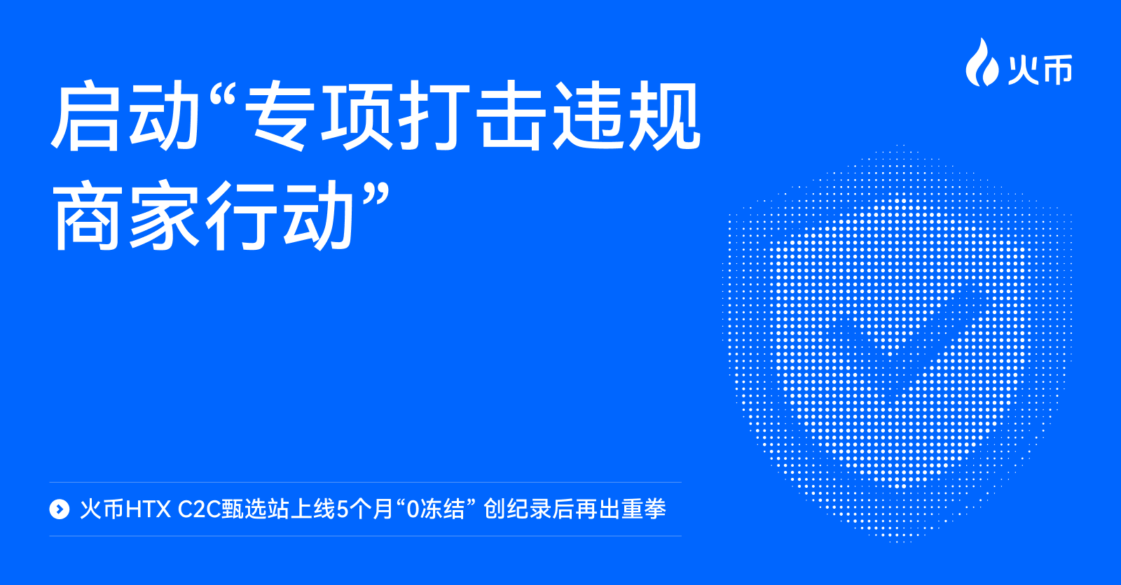 火币HTX C2C甄选站上线5个月“0冻结” 创纪录后再出重拳：启动“专项打击违规商家行动”第1张